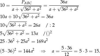  PABC 36a 10 = ----√---2----2-= ---√----2----2- a+ ∘ -36-+--a- a+ 3 6 + a 10a + 10 362 + a2 = 36a ∘ --------- 10 362 + a2 = 26a / : 2 ∘ --------- 2 5 362 + a2 = 13a /() 25 ⋅362 + 25a2 = 169a2 (5 ⋅36)2 = 14 4a2 ⇒ a = 5-⋅36-= 5⋅ 3 = 15. 12 