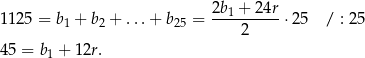 1125 = b1 + b2 + ...+ b25 = 2b1-+-24r-⋅25 / : 25 2 45 = b1 + 12r. 