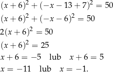  2 2 (x + 6) + (−x − 13 + 7) = 5 0 (x + 6)2 + (−x − 6)2 = 50 2(x + 6 )2 = 50 2 (x + 6) = 25 x + 6 = − 5 lub x+ 6 = 5 x = − 11 lub x = − 1. 