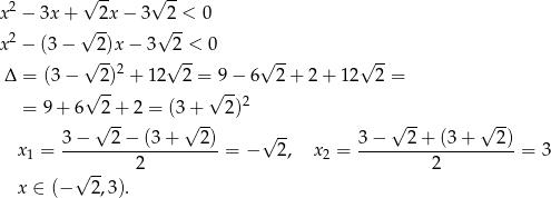  √ -- √ -- x2 − 3x + 2x − 3 2 < 0 √ -- √ -- x2 − (3 − 2)x − 3 2 < 0 √ -- 2 √ -- √ -- √ -- Δ = (3 − 2-) + 12 2 = 9-− 6 2 + 2 + 12 2 = = 9+ 6 √ 2+ 2 = (3+ √ 2)2 √ -- √ -- √ -- √ -- 3-−---2−--(3+----2)- √ -- 3-−---2-+-(3-+---2)- x 1 = 2 = − 2, x2 = 2 = 3 √ -- x ∈ (− 2 ,3). 