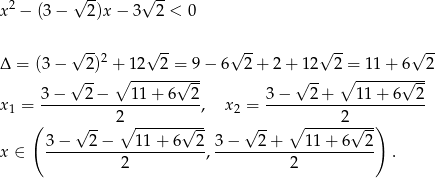  √ -- √ -- x 2 − (3 − 2)x − 3 2 < 0 Δ = (3 − √ 2)2 + 12√ 2-= 9− 6√ 2+ 2+ 12√ 2-= 11 + 6√ 2- √ -- ∘ ------√--- √ -- ∘ ------√--- 3− 2− 11 + 6 2 3− 2+ 11 + 6 2 x 1 = ----------------------, x2 = ---------------------- ( √ -- 2∘ ------√--- √ -- ∘ -----2√---) 3−----2−----11-+-6--2- 3−----2+----11-+-6--2- x ∈ 2 , 2 . 