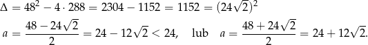  2 √ --2 Δ = 48 − 4 ⋅√288 = 2 304− 1152 = 1152 = (24 2) √ -- 48 − 24 2 √ -- 48+ 24 2 √ -- a = ----------- = 24 − 12 2 < 24, lub a = -----------= 24+ 12 2. 2 2 
