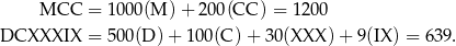  MCC = 1000(M ) + 200 (CC ) = 1200 DCXXXIX = 500(D )+ 100(C )+ 3 0(XXX ) + 9(IX ) = 639. 