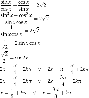 sinx cos x √ -- ----- + ----- = 2 2 cos x sin x sin2x-+-co-s2x- √ -- sin xcos x = 2 2 1 √ -- ---------- = 2 2 sinx cos x √1--= 2sinx cos x 2 √ -- --2-= sin 2x 2 π- π- 2x = 4 + 2k π ∨ 2x = π − 4 + 2kπ π 3π 2x = --+ 2k π ∨ 2x = --- + 2kπ 4 4 x = π- + kπ ∨ x = 3π-+ kπ. 8 8 