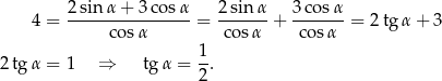  2sinα + 3cos α 2sinα 3c osα 4 = ----------------= ------+ -------= 2tg α+ 3 cosα cos α cosα 2 tg α = 1 ⇒ tgα = 1-. 2 
