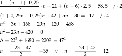1-+-(n-−-1)-⋅0,25- 2 ⋅n + 21 + (n − 6) ⋅2,5 = 5 8,5 / ⋅2 (1+ 0,25n − 0,25 )n + 42+ 5n − 30 = 1 17 / ⋅4 n2 + 3n + 168 + 20n − 120 = 46 8 2 n + 23n − 420 = 0 Δ = 2 32 + 1680 = 22 09 = 472 n = −-23-−-4-7 = − 35 ∨ n = −-23-+-47-= 12. 2 2 