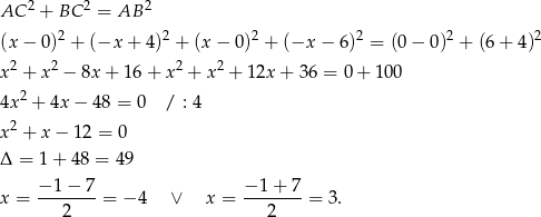 AC 2 + BC 2 = AB 2 2 2 2 2 2 2 (x − 0) + (−x + 4) + (x − 0) + (−x − 6) = (0 − 0) + (6+ 4) x 2 + x 2 − 8x + 1 6+ x2 + x2 + 12x + 36 = 0 + 10 0 4x 2 + 4x − 48 = 0 / : 4 2 x + x − 12 = 0 Δ = 1 + 48 = 4 9 − 1− 7 − 1 + 7 x = ------- = − 4 ∨ x = ------- = 3. 2 2 