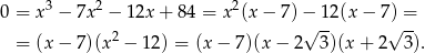  3 2 2 0 = x − 7x − 12x + 84 = x (x − 7) −√ 12 (x− 7√) =- = (x − 7)(x 2 − 12 ) = (x− 7)(x − 2 3)(x + 2 3 ). 