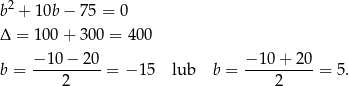 b2 + 10b − 75 = 0 Δ = 100 + 300 = 4 00 b = −-10-−-2-0 = − 15 lub b = −-10+--20-= 5. 2 2 