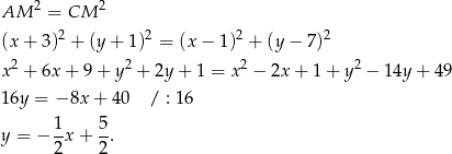  2 2 AM = CM (x + 3)2 + (y+ 1)2 = (x − 1)2 + (y − 7)2 2 2 2 2 x + 6x + 9 + y + 2y + 1 = x − 2x + 1+ y − 14y+ 49 16y = −8x + 40 / : 16 y = − 1-x+ 5. 2 2 