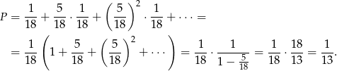  ( ) 1 5 1 5 2 1 P = 18-+ 18-⋅18-+ 1-8 ⋅ 18 + ⋅⋅⋅ = ( ( ) ) 1 5 5 2 1 1 1 18 1 = --- 1 + ---+ --- + ⋅⋅⋅ = ---⋅-----5-= ---⋅ ---= ---. 18 18 18 18 1 − 18 18 13 1 3 