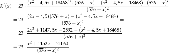  2 ′ 2 ′ K′(x) = 2 3⋅ (x-−--4,5x-+-18468-)-⋅(576-+-x)-−-(x--−-4,5x-+-18-468)⋅-(576-+-x)--= (5 76+ x)2 (2x− 4,5)(576 + x) − (x2 − 4,5x + 18468) = 2 3⋅ -------------------------2-----------------= (576 + x) 2x2 + 1147,5x − 2 592− (x2 − 4,5x + 184 68) = 2 3⋅ --------------------------2------------------= (5 76+ x) x2 +-1152x-−-21-060- = 2 3⋅ (576 + x )2 . 