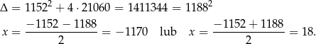  2 2 Δ = 1152 + 4 ⋅210 60 = 1411 344 = 118 8 − 115 2− 1188 −1 152+ 1188 x = -------------- = −1 170 lub x = --------------= 18. 2 2 