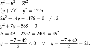 x 2 + y2 = 352 (y + 7)2 + y2 = 1 225 2 2y + 14y − 1176 = 0 / : 2 y2 + 7y − 58 8 = 0 2 Δ = 49 + 235 2 = 2401 = 49 − 7− 49 − 7 + 49 y = ---------< 0 ∨ y = ---------= 21. 2 2 