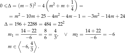  ( 1) 0 ≤ Δ = (m − 5 )2 − 4 m2 + m + -- = 4 = m 2 − 10m + 25− 4m 2 − 4m − 1 = − 3m 2 − 14m + 24 2 Δ = 19 6+ 2 288 = 48 4 = 22 14 − 22 8 4 14 + 22 m 1 = --------= --= -, ∨ m2 = --------= −6 ⟨ − 6 ⟩ 6 3 − 6 4- m ∈ −6 ,3 . 