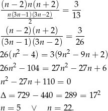  (n − 2)n(n + 2) 3 -n(3n−1)(3n−-2)--= 13- ------2------ (n− 2)(n + 2) 3 -----------------= --- (3n − 1)(3n − 2) 26 26 (n2 − 4) = 3(9n 2 − 9n + 2) 2 2 26n − 104 = 27n − 27n + 6 n 2 − 27n + 110 = 0 Δ = 729 − 44 0 = 289 = 1 72 n = 5 ∨ n = 22. 
