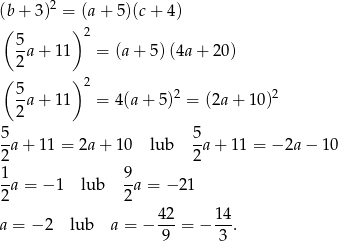 (b+ 3)2 = (a+ 5)(c+ 4) ( )2 5a + 1 1 = (a+ 5 )(4a + 20) 2 ( )2 5a + 1 1 = 4(a+ 5)2 = (2a + 10)2 2 5 5 -a + 11 = 2a+ 10 lub --a+ 1 1 = − 2a − 10 2 2 1a = − 1 lub 9a = − 2 1 2 2 4-2 14- a = − 2 lub a = − 9 = − 3 . 