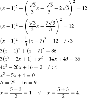  ( √ -- √ -- ) 2 2 --3- --3- √ -- (x − 1) + 3 x− 3 − 2 3 = 1 2 ( ) √ 3- 7√ 3- 2 (x − 1)2 + ----x− ----- = 1 2 3 3 1 (x − 1)2 + --(x − 7)2 = 1 2 / ⋅3 3 3(x − 1 )2 + (x − 7)2 = 36 2 2 3(x − 2x + 1)+ x − 1 4x+ 49 = 36 4x 2 − 20x + 16 = 0 / : 4 2 x − 5x + 4 = 0 Δ = 25 − 16 = 9 x = 5−--3-= 1 ∨ x = 5-+-3-= 4. 2 2 