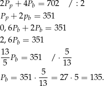 2Pp + 4Pb = 702 / : 2 Pp + 2pb = 3 51 0,6Pb + 2Pb = 3 51 2,6P = 35 1 b 13- 5-- 5 Pb = 351 /⋅ 13 5 Pb = 351 ⋅---= 27 ⋅5 = 13 5. 13 