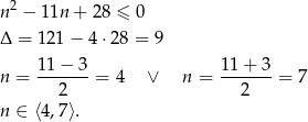  2 n − 11n + 2 8 ≤ 0 Δ = 121 − 4⋅ 28 = 9 11− 3 11 + 3 n = -------= 4 ∨ n = -------= 7 2 2 n ∈ ⟨4,7⟩. 