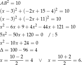  2 AB = 10 (x− 3)2 + (−2x + 15− 4)2 = 10 2 2 (x− 3) + (−2x + 11) = 10 x2 − 6x + 9+ 4x2 − 44x + 12 1 = 10 5x2 − 50x + 120 = 0 / : 5 2 x − 10x + 24 = 0 Δ = 1 00− 96 = 4 10 − 2 10 + 2 x = -------= 4 ∨ x = -------= 6. 2 2 