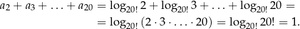 a2 + a3 + ...+ a20 = log20!2 + log20!3+ ...+ log20!20 = = log (2 ⋅3⋅ ...⋅20) = log 20! = 1. 20! 20! 