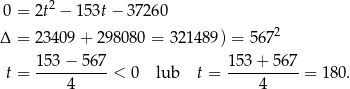 0 = 2t2 − 15 3t− 37 260 Δ = 23409 + 2980 80 = 321 489) = 567 2 153 − 567 153 + 56 7 t = ----------< 0 lub t = ---------- = 180 . 4 4 
