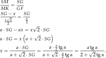 SM-- SG-- MK = GF SG − x SG ---√----= -a-- x2-2 2 √ -- a ⋅SG − ax = x 2⋅SG ( √ -- ) a ⋅SG = x a + 2 ⋅SG a⋅SG a ⋅ a tg α atg α x = ----√-------= ----√-2--------= ----√------. a+ 2⋅SG a + 2 ⋅ a2 tg α 2+ 2tg α 