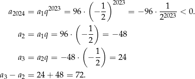  ( ) 2023 2023 1- --1-- a2024 = a1q = 96 ⋅ − 2 = − 96⋅ 22023 < 0. ( ) a2 = a1q = 96⋅ − 1- = − 48 2 ( 1 ) a3 = a2q = − 48⋅ − -- = 24 2 a3 − a2 = 2 4+ 4 8 = 72. 