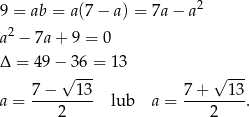 9 = ab = a (7− a ) = 7a− a2 a2 − 7a+ 9 = 0 Δ = 49− 36 = 13 √ --- √ --- 7-−---13- 7-+---13- a = 2 lub a = 2 . 