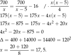  700- -700-- x(x-−-5)- x = x− 5 − 16 / ⋅ 4 1 75(x− 5) = 175x − 4x(x − 5) 1 75x − 875 = 1 75x − 4x2 + 20x 2 4x − 20x − 875 = 0 2 Δ = 400 + 1 4000 = 14 400 = 120 20-+-120- x = 8 = 17,5. 