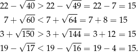  √ --- √ --- 22 − √ 4-0 > 22 −√ -49 = 2 2− 7 = 15 7 + 6 0 < 7+ 64 = 7 + 8 = 15 √ ---- √ ---- 3 + 15 0 > 3+ 144 = 3 + 1 2 = 15 √ --- √ --- 19 − 1 7 < 19 − 16 = 1 9− 4 = 15. 