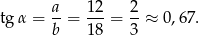  a 12 2 tg α = --= ---= --≈ 0,67. b 18 3 