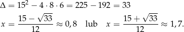 Δ = 152 − 4⋅8 ⋅6 = 2 25− 192 = 33 √ --- √ --- 15-−---33- 1-5+----33 x = 1 2 ≈ 0,8 lub x = 12 ≈ 1,7 . 
