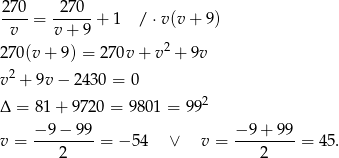270 270 ----= ------+ 1 / ⋅v(v + 9) v v + 9 2 270(v + 9) = 2 70v + v + 9v 2 v + 9v− 2430 = 0 Δ = 81+ 9720 = 98 01 = 992 v = −-9-−-99-= − 54 ∨ v = −-9+--99-= 45 . 2 2 