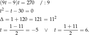 (9t − 9)t = 270 / : 9 t2 − t− 30 = 0 2 Δ = 1 + 120 = 1 21 = 11 1-−-11- 1-+-11- t = 2 = − 5 ∨ t = 2 = 6. 