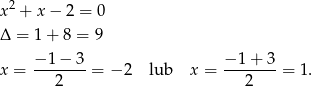  2 x + x− 2 = 0 Δ = 1 + 8 = 9 − 1 − 3 − 1 + 3 x = ------- = − 2 lub x = ------- = 1. 2 2 