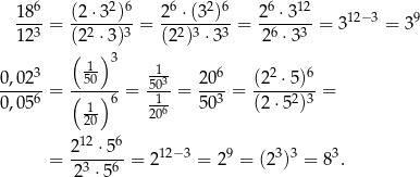  6 2 6 6 2 6 6 12 18--= (2-⋅3-)- = 2-⋅-(3--)-= 2--⋅3-- = 312−3 = 39 123 (2 2 ⋅3)3 (22)3 ⋅3 3 26 ⋅33 ( 1 )3 0 ,023 50 5103 206 (2 2 ⋅5)6 -----6 = (---)6 = -1- = --3-= -----2-3 = 0 ,05 120 206 50 (2 ⋅5 ) 2-12-⋅56 12− 3 9 3 3 3 = 23 ⋅ 56 = 2 = 2 = (2 ) = 8 . 