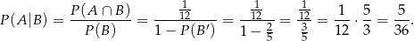  P(A ∩ B) 1- 1- -1 1 5 5 P(A |B ) = ----------= ----12----= --12--= 12-= ---⋅--= --. P (B) 1− P(B ′) 1 − 25 35 12 3 36 