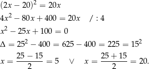 (2x − 20)2 = 20x 2 4x − 80x + 4 00 = 20x / : 4 x2 − 25x + 10 0 = 0 2 2 Δ = 25 − 400 = 6 25− 400 = 22 5 = 15 25− 15 25 + 1 5 x = --------= 5 ∨ x = -------- = 20. 2 2 