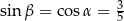 sin β = cosα = 3 5 