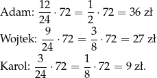 Adam: 12-⋅72 = 1-⋅72 = 3 6 zł 24 2 9-- 3- Wojtek: 24 ⋅72 = 8 ⋅ 72 = 27 zł 3 1 Karol: ---⋅7 2 = --⋅72 = 9 zł. 24 8 