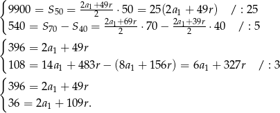 { 2a1+49r 9900 = S50 = ---2---⋅5 0 = 25(2a1 + 49r) / : 25 540 = S70 − S40 = 2a1+69r⋅70 − 2a1+39r-⋅40 / : 5 { 2 2 396 = 2a1 + 49r { 108 = 14a1 + 483r − (8a1 + 156r) = 6a 1 + 3 27r / : 3 396 = 2a + 49r 1 36 = 2a1 + 109r. 