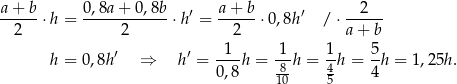 a+--b⋅h = 0,8a-+-0,8b-⋅h ′ = a+--b⋅ 0,8h′ / ⋅--2--- 2 2 2 a + b 1 1 1 5 h = 0,8h′ ⇒ h′ = ----h = -8-h = -4h = -h = 1 ,2 5h. 0,8 10 5 4 