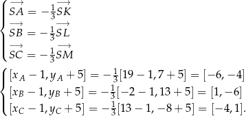 ( −→ −→ ||| SA = − 13SK { −→ − → | SB = − 13 SL ||( −→ 1 −→ SC = − 3SM ( 1 |{ [xA − 1,yA + 5] = − 3[19 − 1,7 + 5] = [− 6,− 4] [xB − 1,yB + 5 ] = − 13[− 2 − 1,13 + 5 ] = [1,− 6] |( 1 [xC − 1,yC + 5] = − 3[13− 1,− 8+ 5] = [− 4,1]. 
