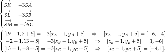 ( −→ −→ ||| SK = − 3SA { −→ − → SL = − 3 SB |||( −→ −→ SM = − 3SC ( |{ [19 − 1,7 + 5] = − 3[xA − 1 ,yA + 5] ⇒ [xA − 1,yA + 5] = [−6 ,−4 ] [− 2 − 1,13 + 5] = − 3[xB − 1,yB + 5 ] ⇒ [xB − 1 ,yB + 5] = [1 ,−6 ] |( [13 − 1,− 8 + 5] = − 3[xC − 1,yC + 5] ⇒ [xC − 1,yC + 5] = [− 4,1]. 