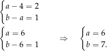 { a − 4 = 2 { b − a = 1 { a = 6 a = 6 ⇒ b − 6 = 1 b = 7. 