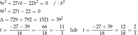  2 2 2 9r + 27rb− 22b = 0 / : b 9t2 + 27t− 2 2 = 0 2 Δ = 729+ 792 = 1 521 = 39 − 27 − 39 66 11 − 27 + 39 12 2 t = ----------= − ---= − --- lub t = ----------= ---= --. 18 18 3 18 18 3 