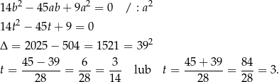 14b2 − 45ab + 9a 2 = 0 / : a 2 2 14t − 45t+ 9 = 0 Δ = 2025 − 504 = 1521 = 3 92 t = 45-−-39-= -6-= -3- lub t = 45+--39-= 84-= 3. 28 28 14 28 28 