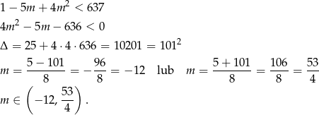1 − 5m + 4m 2 < 637 2 4m − 5m − 636 < 0 Δ = 25 + 4 ⋅4⋅6 36 = 1020 1 = 1012 m = 5-−-10-1 = − 96-= − 12 lub m = 5-+-101-= 10-6 = 53- ( 8 ) 8 8 8 4 53- m ∈ −1 2, 4 . 